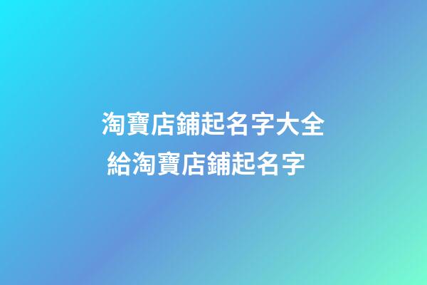 淘寶店鋪起名字大全 給淘寶店鋪起名字-第1張-店鋪起名-玄機(jī)派